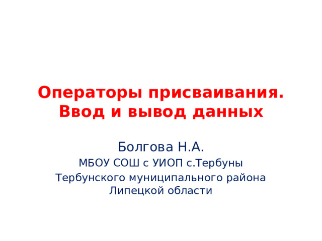 Операторы присваивания. Ввод и вывод данных Болгова Н.А. МБОУ СОШ с УИОП с.Тербуны Тербунского муниципального района Липецкой области 