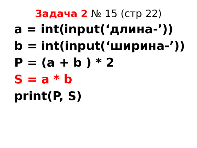 Задача 2 № 15 (стр 22) a = int(input(‘длина-’)) b = int(input(‘ширина-’)) P = (a + b ) * 2 S = a * b print(P, S) 