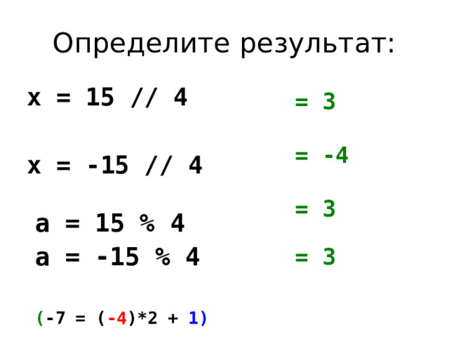 Определите результат: x = 15 // 4  x = -15 // 4  а = 15 % 4 а = -15 % 4  ( -7 = ( -4 )*2 + 1)     = 3   = -4   = 3   = 3  