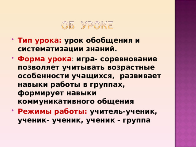 Тип урока: урок обобщения и систематизации знаний. Форма урока : игра- соревнование позволяет учитывать возрастные особенности учащихся, развивает навыки работы в группах, формирует навыки коммуникативного общения Режимы работы: учитель-ученик, ученик- ученик, ученик - группа 
