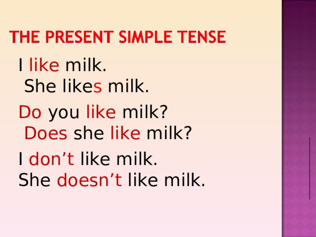I like milk.  She like s milk. Do you like milk?  Does she like milk? I don’t like milk. She doesn’t like milk. 