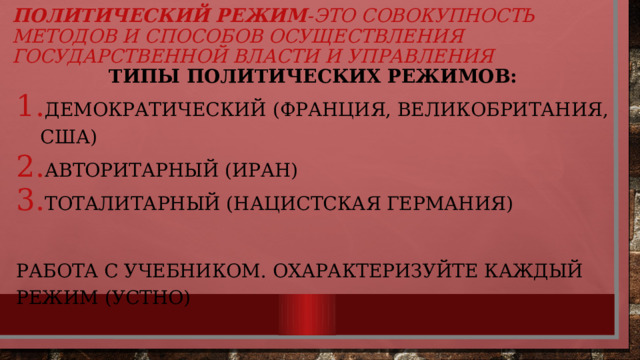 Политический режим -это совокупность методов и способов осуществления государственной власти и управления  Типы политических режимов: Демократический (Франция, Великобритания, США) Авторитарный (Иран) Тоталитарный (нацистская Германия) Работа с учебником. Охарактеризуйте каждый режим (устно) 