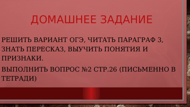 Домашнее задание Решить вариант огэ, читать параграф 3, знать пересказ, выучить понятия и признаки. Выполнить вопрос №2 стр.26 (письменно в тетради) 