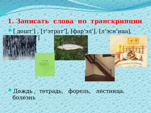 1. Записать слова по транскрипции [ дошт'] , [т’этрат’], [фар'эл'], [л’эсн'ица], [бал’эзн'] Дождь , тетрадь, форель, лестница, болезнь 