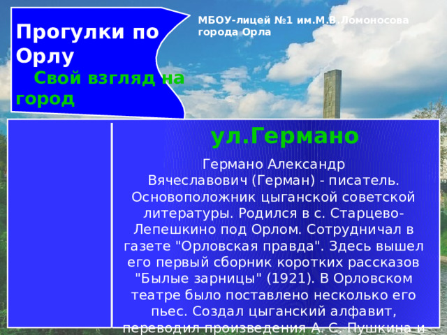 Прогулки по Орлу  Свой взгляд на город МБОУ-лицей №1 им.М.В.Ломоносова города Орла   ул.Германо Германо Александр Вячеславович (Герман) - писатель. Основоположник цыганской советской литературы. Родился в с. Старцево-Лепешкино под Орлом. Сотрудничал в газете 