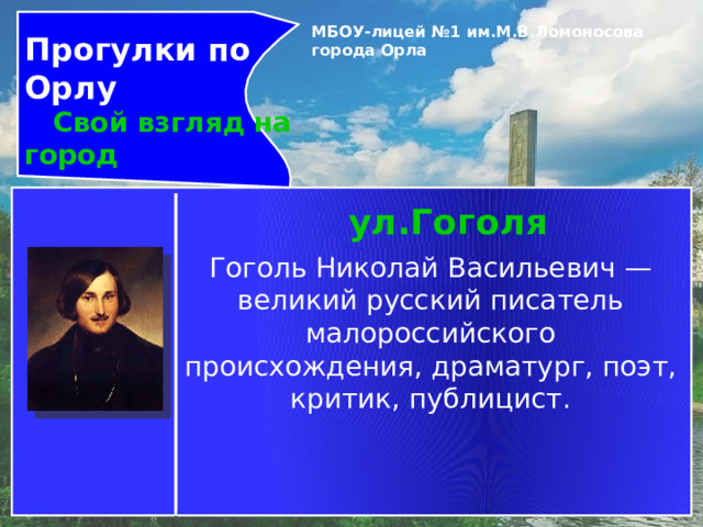 Прогулки по Орлу  Свой взгляд на город МБОУ-лицей №1 им.М.В.Ломоносова города Орла   ул.Гоголя Гоголь Николай Васильевич — великий русский писатель малороссийского происхождения, драматург, поэт, критик, публицист. 