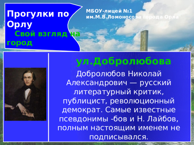 Прогулки по Орлу  Свой взгляд на город МБОУ-лицей №1 им.М.В.Ломоносова города Орла   ул.Добролюбова Добролюбов Николай Александрович — русский литературный критик, публицист, революционный демократ. Самые известные псевдонимы -бов и Н. Лайбов, полным настоящим именем не подписывался. 