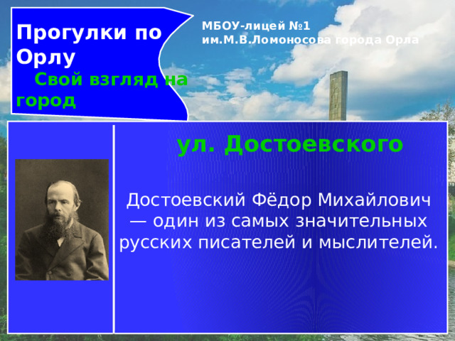 Прогулки по Орлу  Свой взгляд на город МБОУ-лицей №1 им.М.В.Ломоносова города Орла   ул. Достоевского Достоевский Фёдор Михайлович — один из самых значительных русских писателей и мыслителей. 
