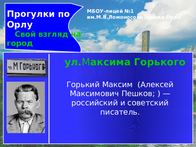 Прогулки по Орлу  Свой взгляд на город МБОУ-лицей №1 им.М.В.Ломоносова города Орла   ул. М аксима Горького Горький Максим  (Алексей Максимович Пешков; ) — российский и советский писатель. 