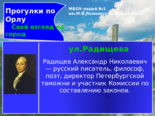 Прогулки по Орлу  Свой взгляд на город МБОУ-лицей №1 им.М.В.Ломоносова города Орла   ул.Радищева Радищев Александр Николаевич— русский писатель, философ, поэт, директор Петербургской таможни и участник Комиссии по составлению законов. 