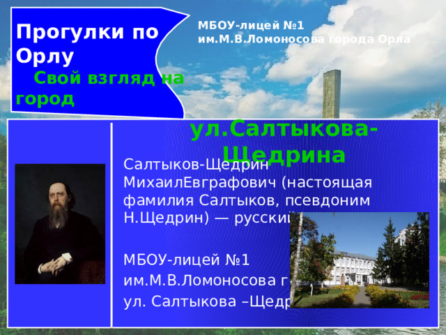 Прогулки по Орлу  Свой взгляд на город МБОУ-лицей №1 им.М.В.Ломоносова города Орла   ул.Салтыкова-Щедрина Салтыков-Щедрин МихаилЕвграфович (настоящая фамилия Салтыков, псевдоним Н.Щедрин) — русский писатель. МБОУ-лицей №1 им.М.В.Ломоносова г. Орла ул. Салтыкова –Щедрина,41. 