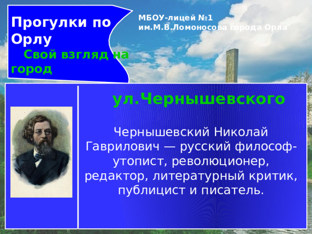 Прогулки по Орлу  Свой взгляд на город МБОУ-лицей №1 им.М.В.Ломоносова города Орла   ул.Чернышевского Чернышевский Николай Гаврилович — русский философ-утопист, революционер, редактор, литературный критик, публицист и писатель. 