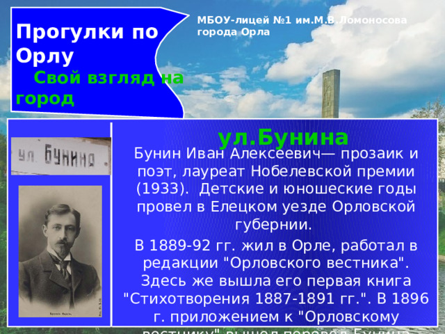 Прогулки по Орлу  Свой взгляд на город МБОУ-лицей №1 им.М.В.Ломоносова города Орла   ул.Бунина Бунин Иван Алексеевич— прозаик и поэт, лауреат Нобелевской премии (1933).  Детские и юношеские годы провел в Елецком уезде Орловской губернии. В 1889-92 гг. жил в Орле, работал в редакции 