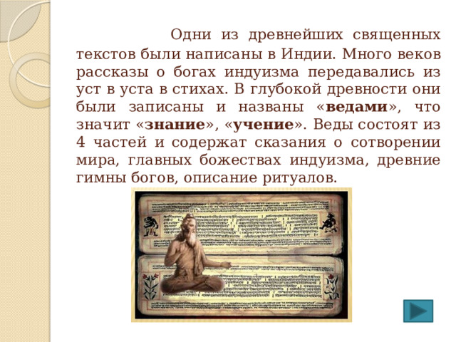  Одни из древнейших священных текстов были написаны в Индии. Много веков рассказы о богах индуизма передавались из уст в уста в стихах. В глубокой древности они были записаны и названы « ведами », что значит « знание », « учение ». Веды состоят из 4 частей и содержат сказания о сотворении мира, главных божествах индуизма, древние гимны богов, описание ритуалов. 