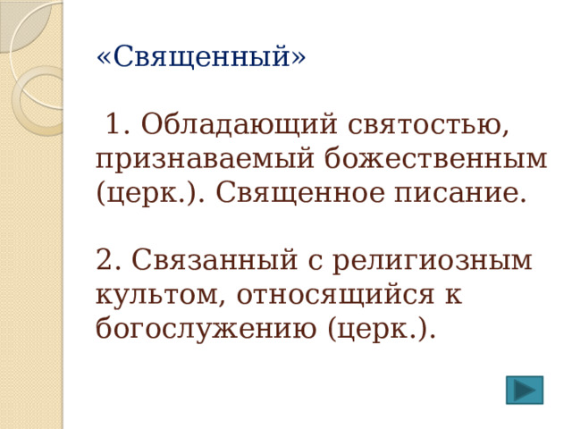 «Священный»    1. Обладающий святостью, признаваемый божественным (церк.). Священное писание.   2. Связанный с религиозным культом, относящийся к богослужению (церк.). 