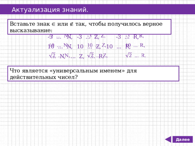   Актуализация знаний. Вставьте знак  или  так, чтобы получилось верное высказывание: -3 ... N,  -3 ... Z,   -3 ... R,   10 ... N,  10 ... Z,  10 ... R,  ... N,  ... Z,  ... R. Что является «универсальным именем» для действительных чисел? Далее 