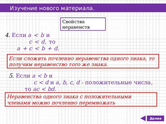   Изучение нового материала. Свойства неравенств 4. Если  а  и   с  то   а + с  Если сложить почленно неравенства одного знака, то получим неравенство того же знака. 5. Если a  и  c  и a, b, c, d - положительные числа,  то ас  Неравенства одного знака с положительными членами можно почленно перемножать Далее 