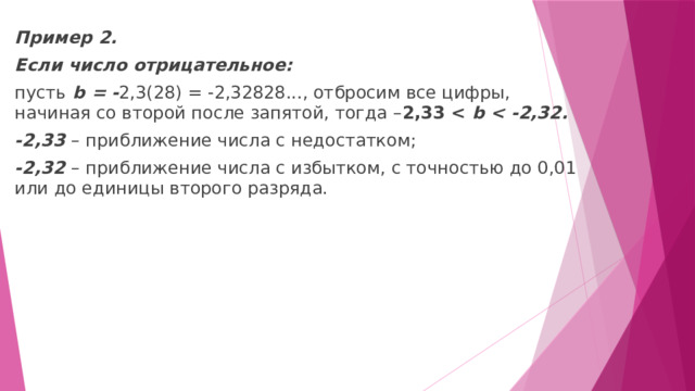 Пример 2. Если число отрицательное: пусть  b = - 2,3(28) = -2,32828..., отбросим все цифры, начиная со второй после запятой, тогда – 2,33  b  -2,33  –   приближение числа с недостатком; -2,32  –   приближение числа с избытком, с точностью до 0,01 или до единицы второго разряда. 