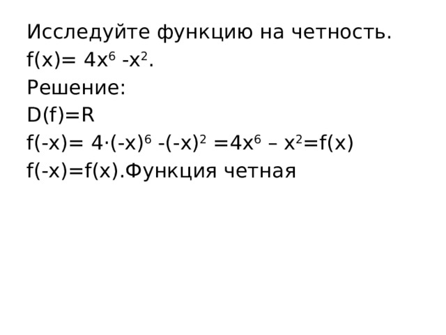Исследуйте функцию на четность. f(x)= 4х 6  -х 2 . Решение: D(f)=R f(-x)= 4·(-х) 6  -(-х) 2  =4х 6  – х 2 =f(x) f(-x)=f(x).Функция четная 