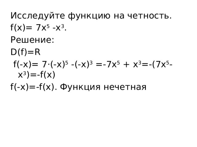 Исследуйте функцию на четность. f(x)= 7х 5  -х 3 . Решение: D(f)=R  f(-x)= 7·(-х) 5  -(-х) 3  =-7х 5  + х 3 =-(7x 5 -x 3 )=-f(x) f(-x)=-f(x). Функция нечетная 