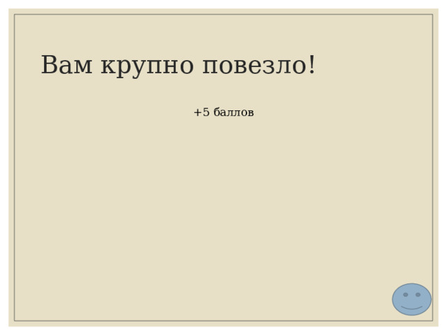 Вам крупно повезло! +5 баллов 