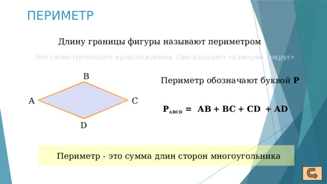 ПЕРИМЕТР Длину границы фигуры называют периметром Это слово греческого происхождения. Оно означает «измеряю вокруг» В Периметр обозначают буквой Р А С Р АВСD = + АD АВ + ВС + СD D Периметр - это сумма длин сторон многоугольника 