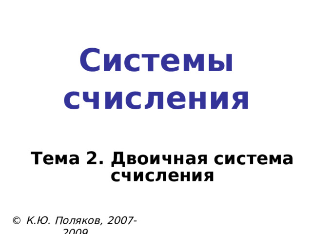 Системы счисления Тема 2. Двоичная система счисления © К.Ю. Поляков, 2007-2009 