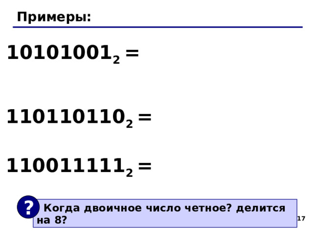 Примеры: 10101001 2 = 110110110 2 =  110011111 2 = ?  Когда двоичное число четное? делится на 8?  17 