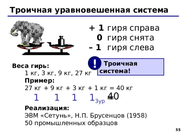 Троичная уравновешенная система Задача Баше: Найти такой набор из 4 гирь , чтобы с их помощью на чашечках равноплечных весов можно было взвесить груз массой от 1 до 40 кг включительно. Гири можно располагать на любой чашке весов. 43 43 