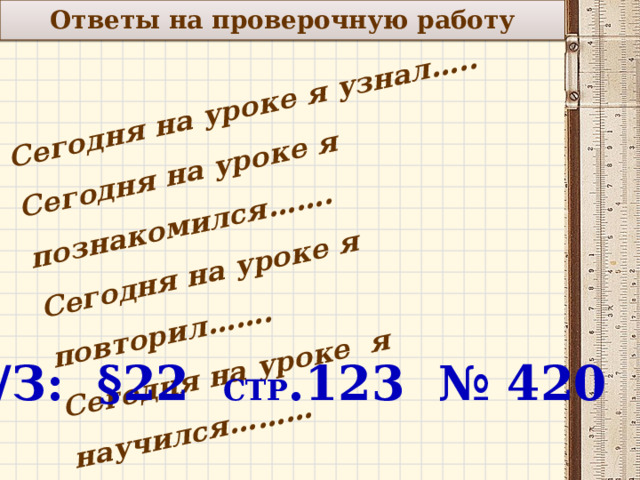Ответы на проверочную работу Сегодня на уроке я узнал….. Сегодня на уроке я познакомился……. Сегодня на уроке я повторил……. Сегодня на уроке я научился………   Д/З: §22 стр .123 № 420 10 