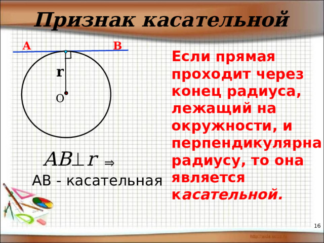 Признак касательной А В Если прямая проходит через конец радиуса, лежащий на окружности, и перпендикулярна радиусу, то она является к асательной. r О АВ - касательная 16 16 