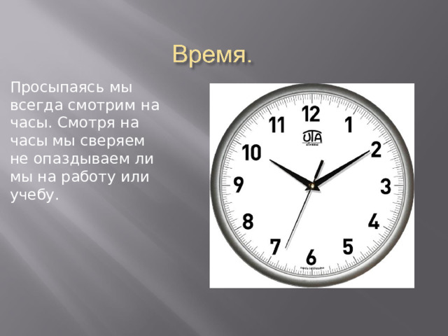 Просыпаясь мы всегда смотрим на часы. Смотря на часы мы сверяем не опаздываем ли мы на работу или учебу. 