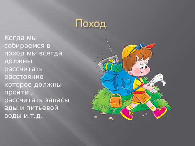Когда мы собираемся в поход мы всегда должны рассчитать расстояние которое должны пройти , рассчитать запасы еды и питьевой воды и.т.д. 