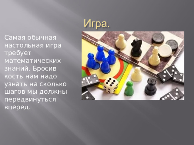 Самая обычная настольная игра требует математических знаний. Бросив кость нам надо узнать на сколько шагов мы должны передвинуться вперед. 