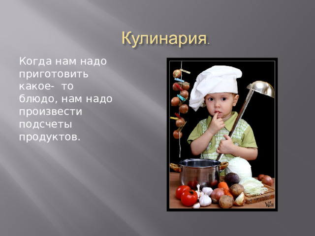 Когда нам надо приготовить какое- то блюдо, нам надо произвести подсчеты продуктов. 