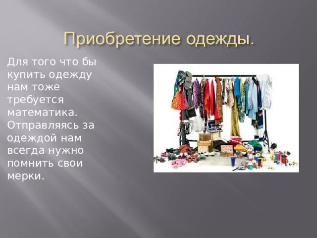 Для того что бы купить одежду нам тоже требуется математика. Отправляясь за одеждой нам всегда нужно помнить свои мерки. 