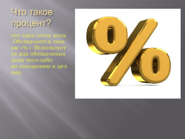 это одна сотая доля. Обозначается знаком «%». Используется для обозначения доли чего-либо по отношению к целому. 