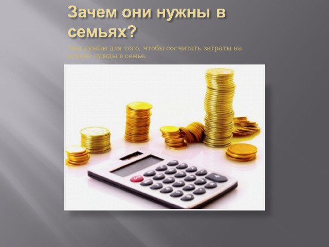 Они нужны для того, чтобы сосчитать затраты на всякие нужды в семье. 
