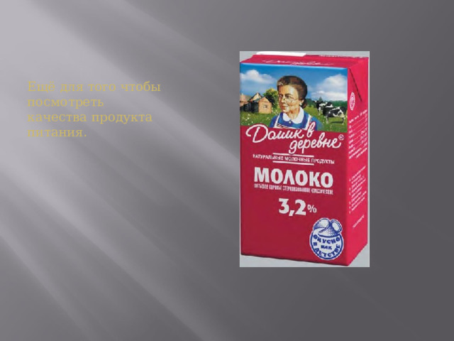 Ещё для того чтобы посмотреть качества продукта питания. 