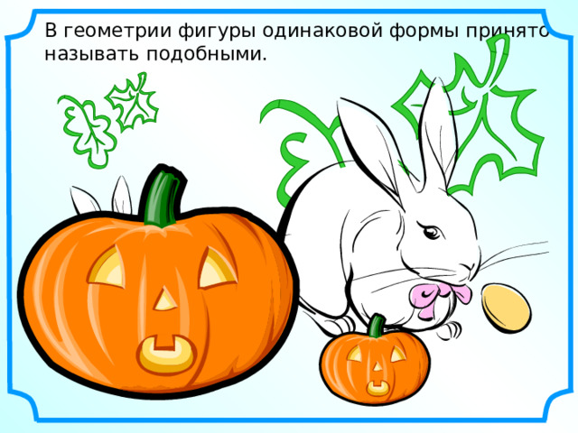 В геометрии фигуры одинаковой формы принято называть подобными. 