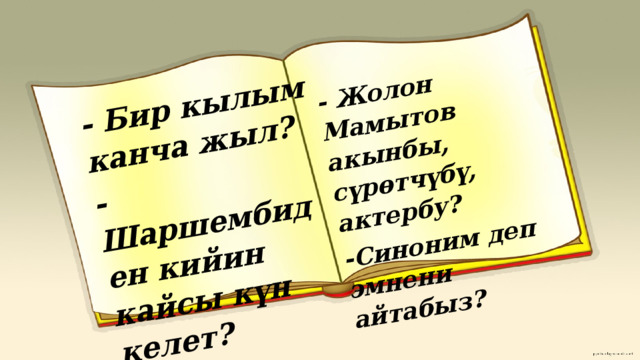 - Бир кылым канча жыл? - Шаршембиден кийин кайсы күн келет? - Жолон Мамытов акынбы, сүрөтчүбү, актербу? -Синоним деп эмнени айтабыз? 