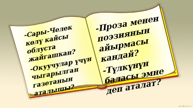 -Сары-Челек көлү кайсы облуста жайгашкан? -Окуучулар үчүн чыгарылган газетанын аталышы? -Проза менен поэзиянын айырмасы кандай? -Түлкүнүн баласы эмне деп аталат? 