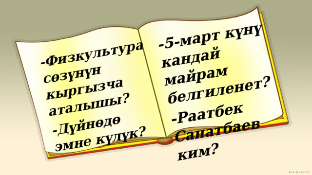 -Физкультура сөзүнүн кыргызча аталышы? -Дүйнөдө эмне күлүк? -5-март күнү кандай майрам белгиленет? -Раатбек Санатбаев ким? 