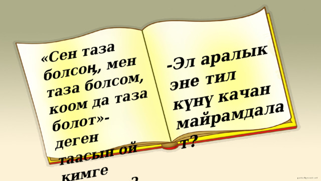 «Сен таза болсоӊ, мен таза болсом, коом да таза болот»- деген таасын ой кимге таандык? -Эл аралык эне тил күнү качан майрамдалат? 