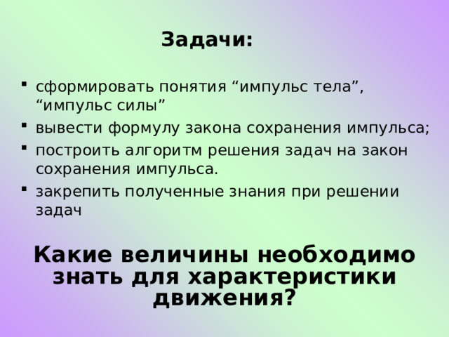  Задачи:   сформировать понятия “импульс тела”, “импульс силы” вывести формулу закона сохранения импульса; построить алгоритм решения задач на закон сохранения импульса. закрепить полученные знания при решении задач  Какие величины необходимо знать для характеристики движения?   