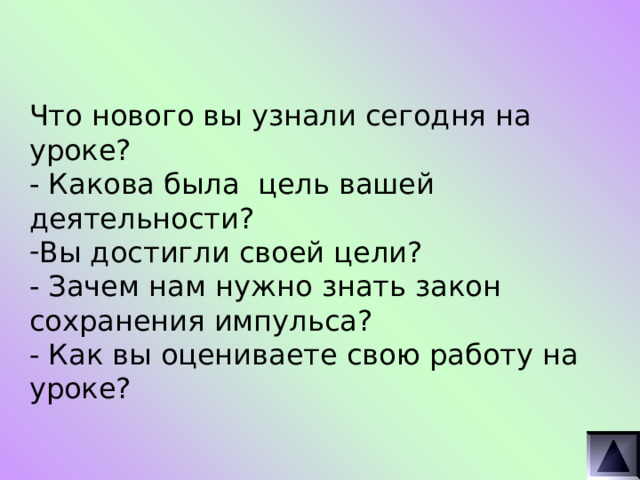 Что нового вы узнали сегодня на уроке? - Какова была цель вашей деятельности? Вы достигли своей цели? - Зачем нам нужно знать закон сохранения импульса? - Как вы оцениваете свою работу на уроке? 