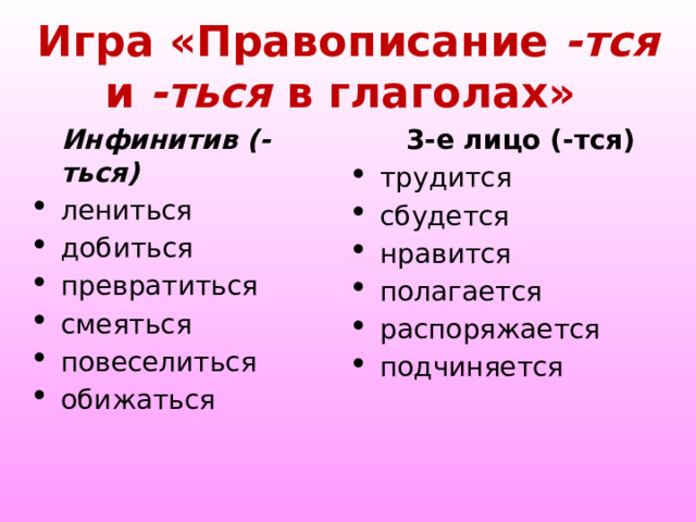  Игра «Правописание -тся и -ться в глаголах»   Инфинитив (-ться) 3-е лицо (-тся) лениться добиться превратиться смеяться повеселиться обижаться трудится сбудется нравится полагается распоряжается подчиняется 