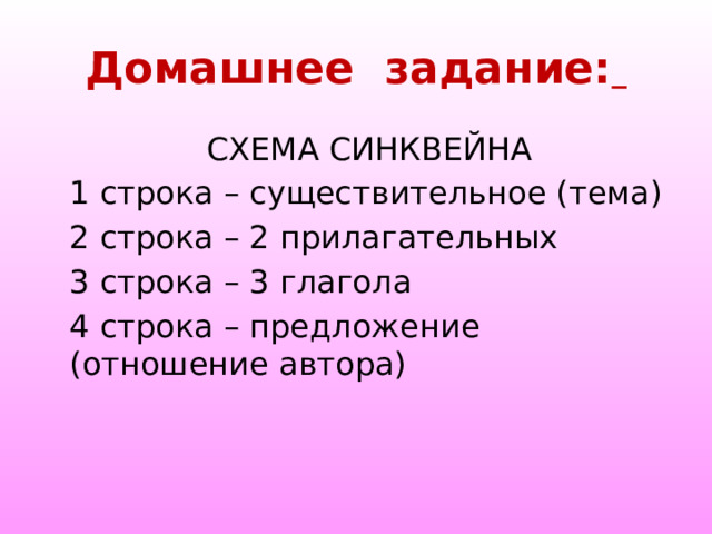  Домашнее задание:    СХЕМА СИНКВЕЙНА 1 строка – существительное (тема) 2 строка – 2 прилагательных 3 строка – 3 глагола 4 строка – предложение (отношение автора) 
