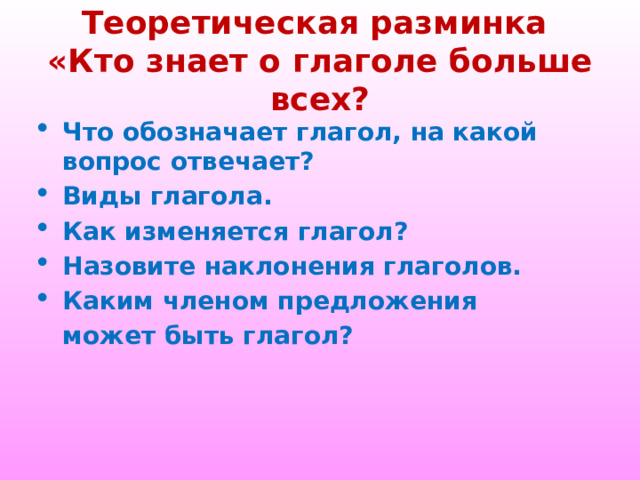 Теоретическая разминка  «Кто знает о глаголе больше всех? Что обозначает глагол, на какой вопрос отвечает? Виды глагола. Как изменяется глагол? Назовите наклонения глаголов. Каким членом предложения может быть глагол? 