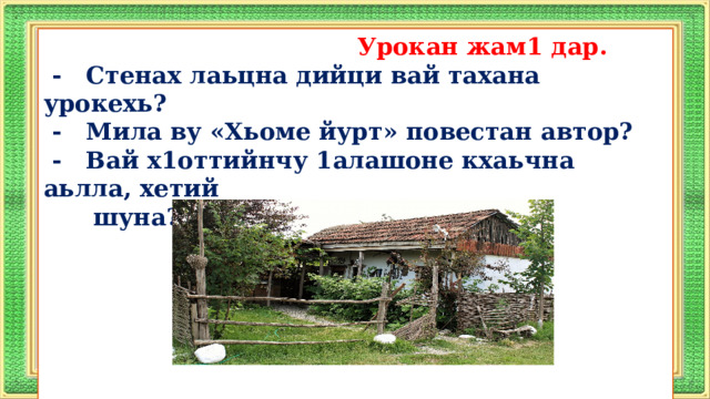  Урокан жам1 дар.  - Стенах лаьцна дийци вай тахана урокехь?  - Мила ву «Хьоме йурт» повестан автор?  - Вай х1оттийнчу 1алашоне кхаьчна аьлла, хетий  шуна?        